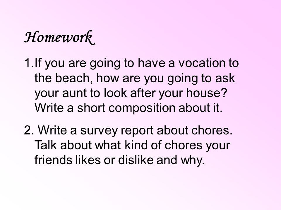 Homework 1.If you are going to have a vocation to the beach, how are you going to ask your aunt to look after your house.