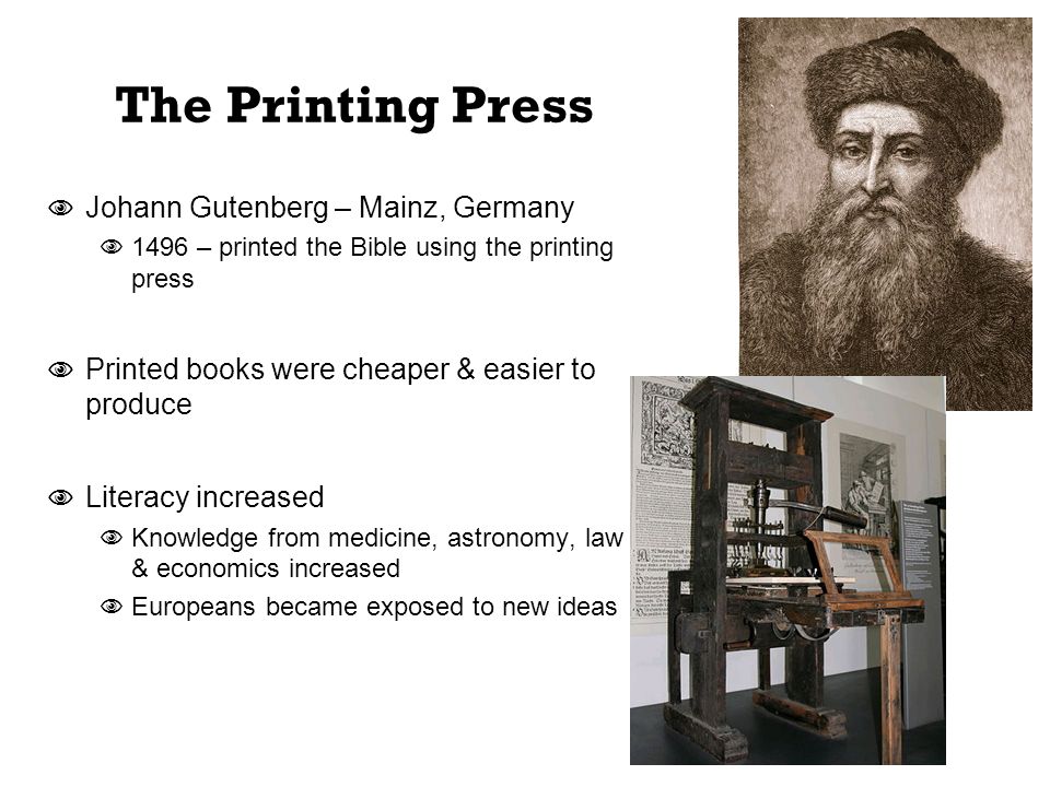 The Printing Press  Johann Gutenberg – Mainz, Germany  1496 – printed the Bible using the printing press  Printed books were cheaper & easier to produce  Literacy increased  Knowledge from medicine, astronomy, law & economics increased  Europeans became exposed to new ideas