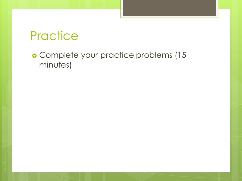 Practice  Complete your practice problems (15 minutes)