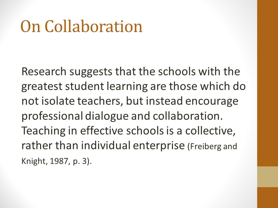 On Collaboration Research suggests that the schools with the greatest student learning are those which do not isolate teachers, but instead encourage professional dialogue and collaboration.