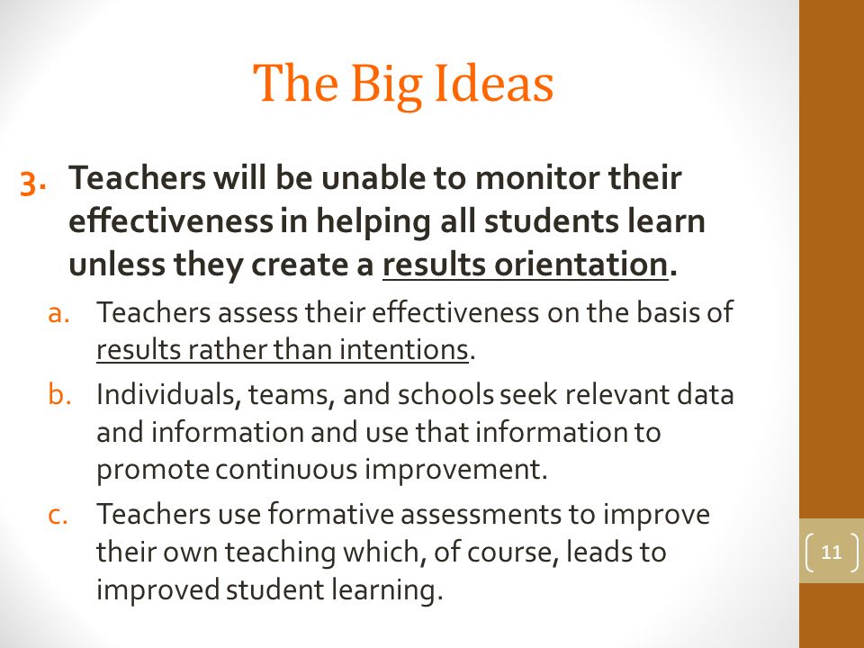 The Big Ideas 3.Teachers will be unable to monitor their effectiveness in helping all students learn unless they create a results orientation.