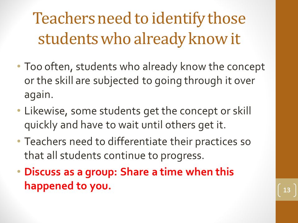 Teachers need to identify those students who already know it Too often, students who already know the concept or the skill are subjected to going through it over again.