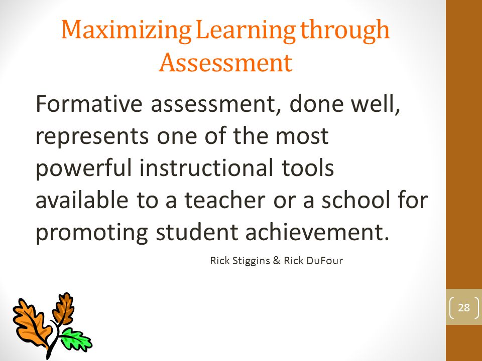 Maximizing Learning through Assessment Formative assessment, done well, represents one of the most powerful instructional tools available to a teacher or a school for promoting student achievement.