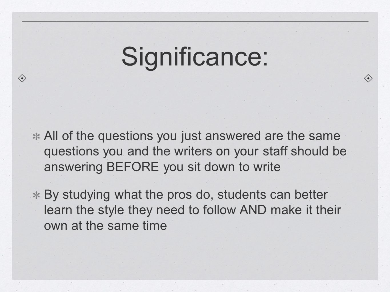 Significance: All of the questions you just answered are the same questions you and the writers on your staff should be answering BEFORE you sit down to write By studying what the pros do, students can better learn the style they need to follow AND make it their own at the same time