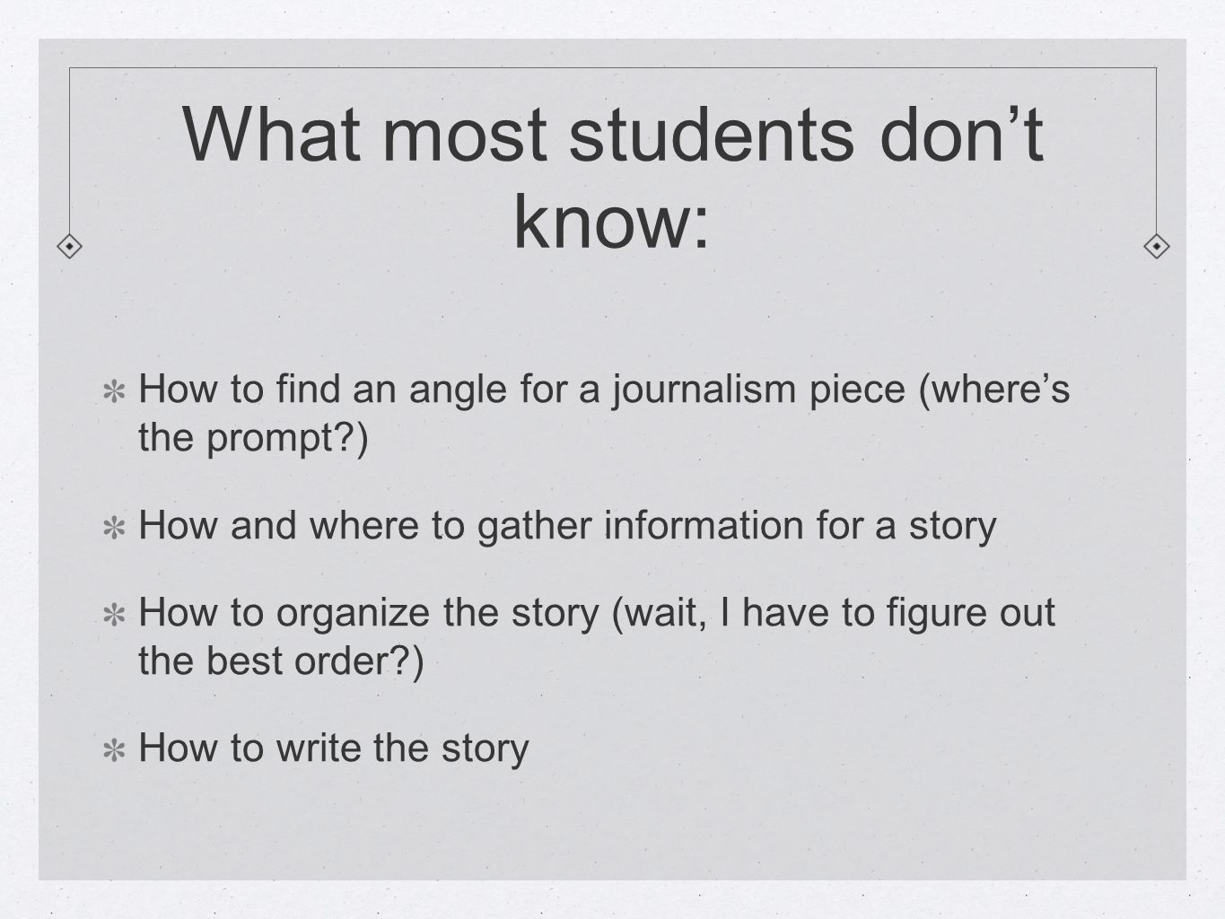 What most students don’t know: How to find an angle for a journalism piece (where’s the prompt ) How and where to gather information for a story How to organize the story (wait, I have to figure out the best order ) How to write the story