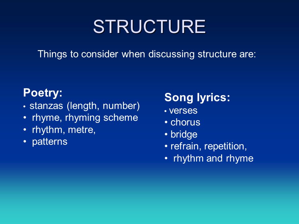 STRUCTURE Things to consider when discussing structure are: Song lyrics: verses chorus bridge refrain, repetition, rhythm and rhyme Poetry: stanzas (length, number) rhyme, rhyming scheme rhythm, metre, patterns