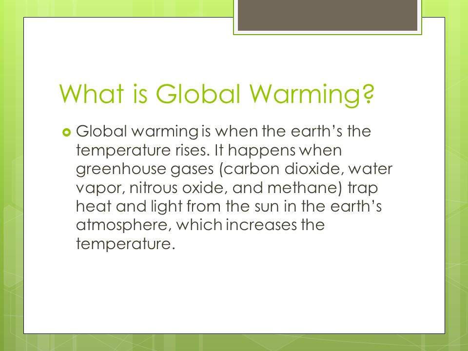 What is Global Warming.  Global warming is when the earth’s the temperature rises.