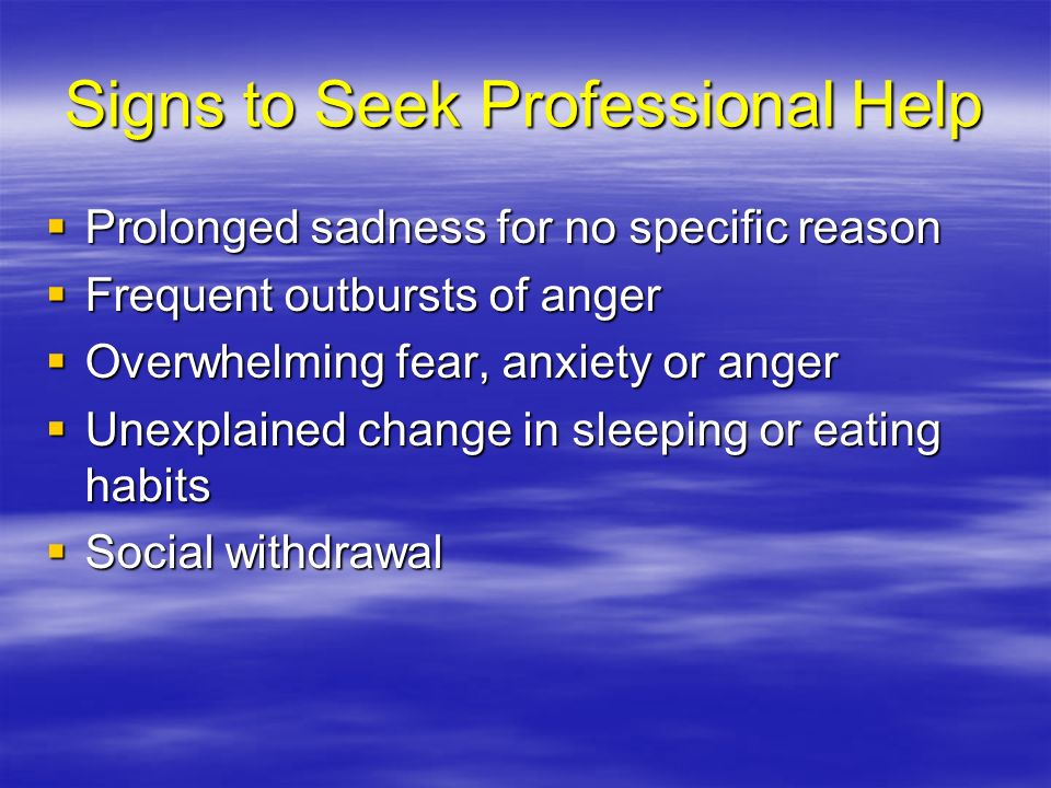 Signs to Seek Professional Help  Prolonged sadness for no specific reason  Frequent outbursts of anger  Overwhelming fear, anxiety or anger  Unexplained change in sleeping or eating habits  Social withdrawal