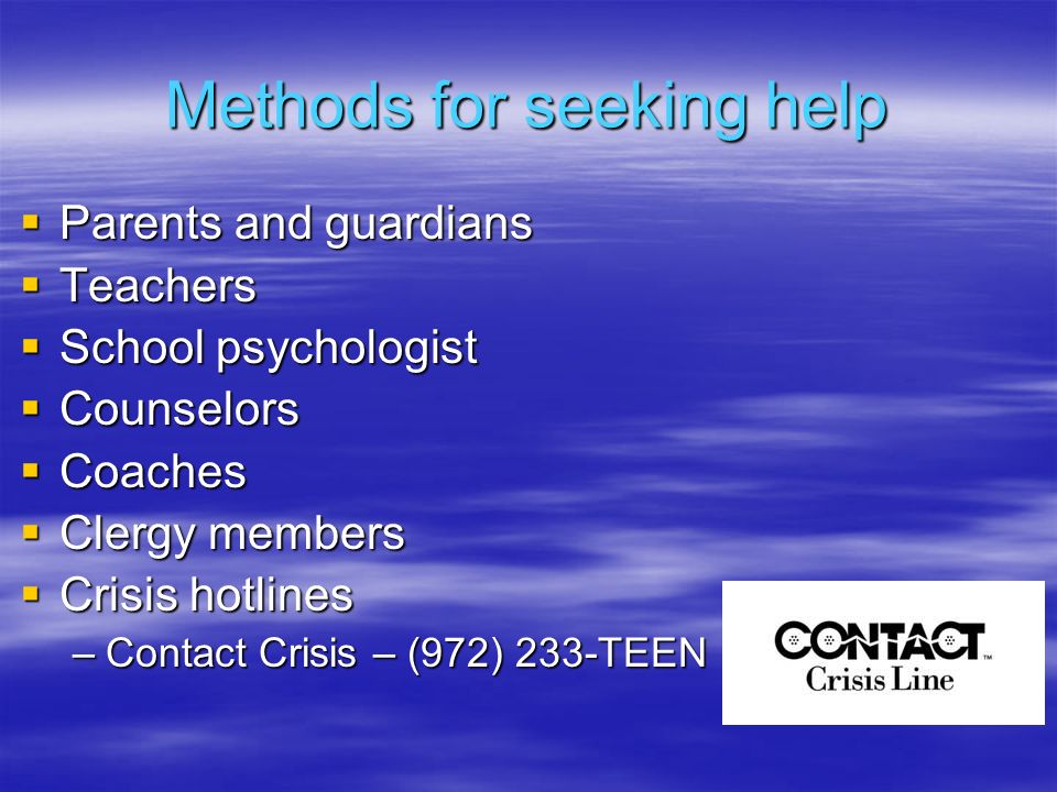 Methods for seeking help  Parents and guardians  Teachers  School psychologist  Counselors  Coaches  Clergy members  Crisis hotlines –Contact Crisis – (972) 233-TEEN