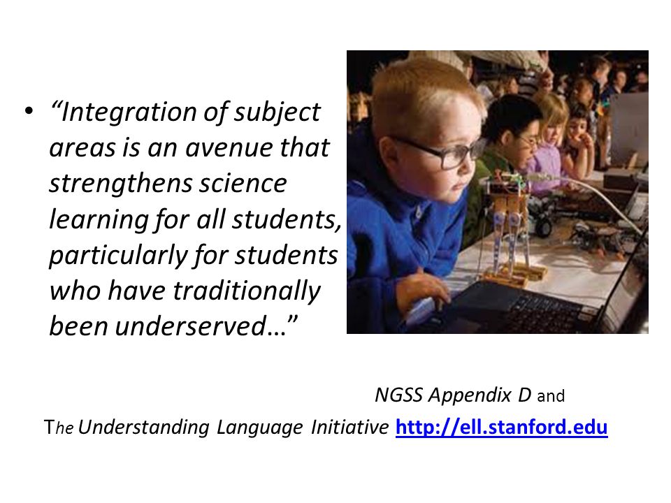 Integration of subject areas is an avenue that strengthens science learning for all students, particularly for students who have traditionally been underserved… NGSS Appendix D and T he Understanding Language Initiative