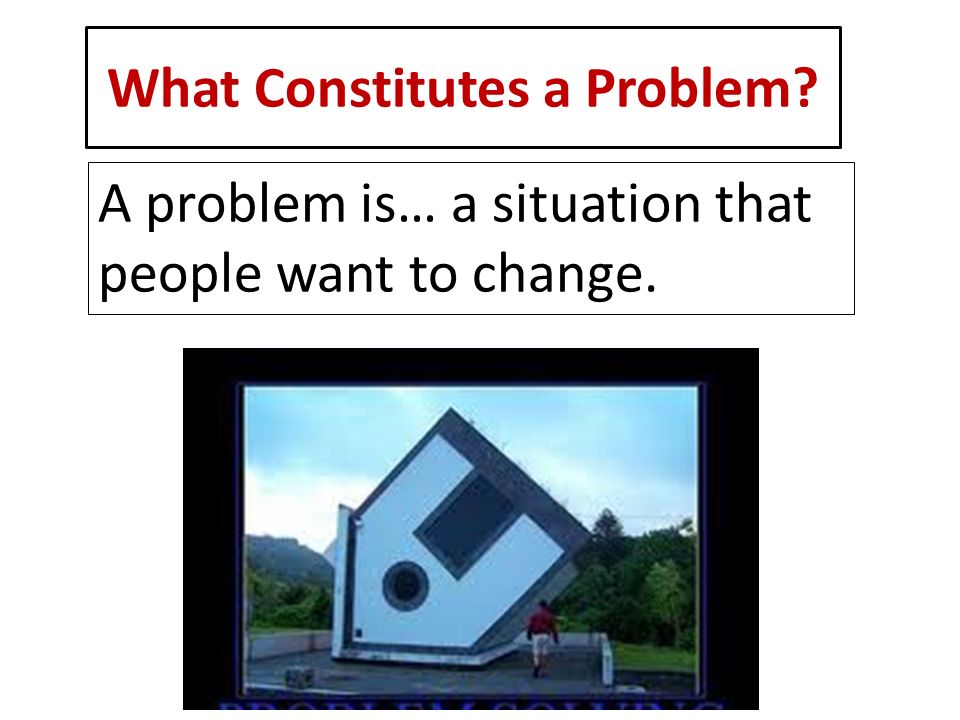 What Constitutes a Problem A problem is… a situation that people want to change.