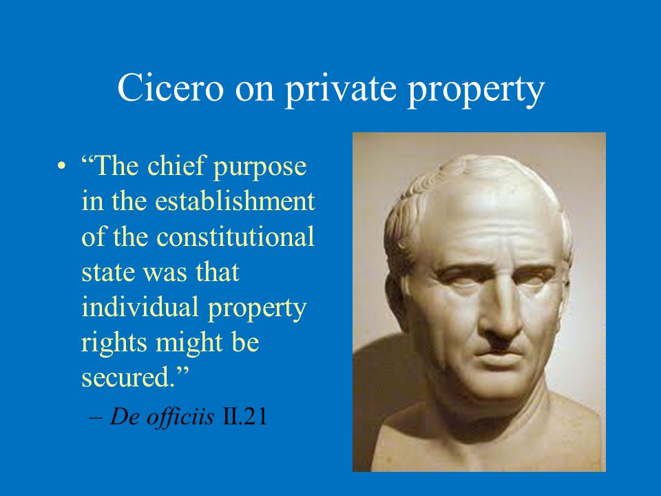 Cicero on private property The chief purpose in the establishment of the constitutional state was that individual property rights might be secured. –De officiis II.21