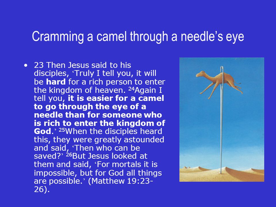 Cramming a camel through a needle’s eye 23 Then Jesus said to his disciples, ‘ Truly I tell you, it will be hard for a rich person to enter the kingdom of heaven.