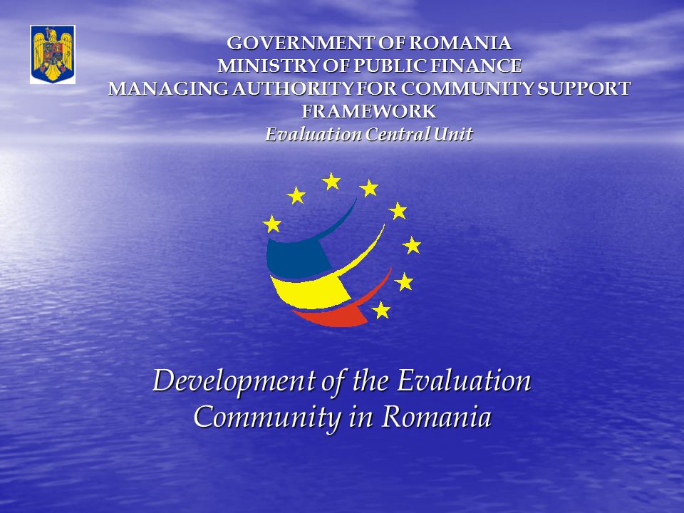 GOVERNMENT OF ROMANIA MINISTRY OF PUBLIC FINANCE MANAGING AUTHORITY FOR COMMUNITY SUPPORT FRAMEWORK Evaluation Central Unit Development of the Evaluation Community in Romania