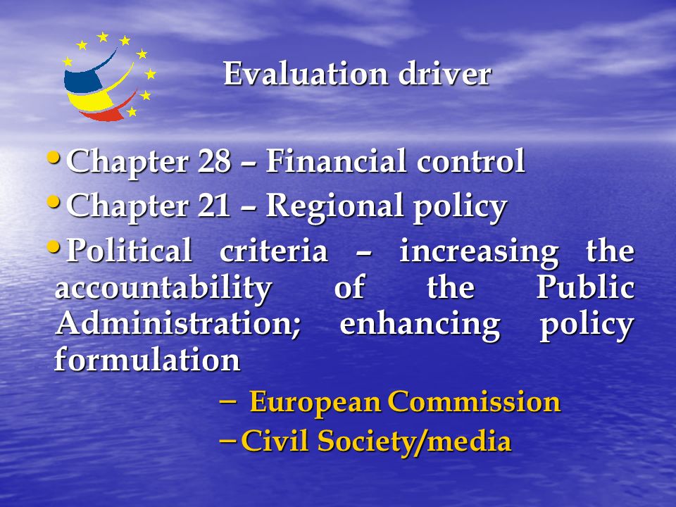 Evaluation driver Chapter 28 – Financial control Chapter 28 – Financial control Chapter 21 – Regional policy Chapter 21 – Regional policy Political criteria – increasing the accountability of the Public Administration; enhancing policy formulation Political criteria – increasing the accountability of the Public Administration; enhancing policy formulation – European Commission – Civil Society/media