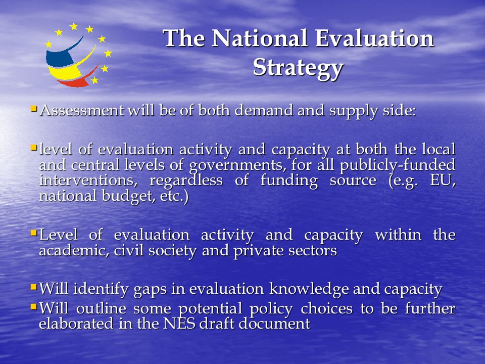 The National Evaluation Strategy  Assessment will be of both demand and supply side:  level of evaluation activity and capacity at both the local and central levels of governments, for all publicly-funded interventions, regardless of funding source (e.g.