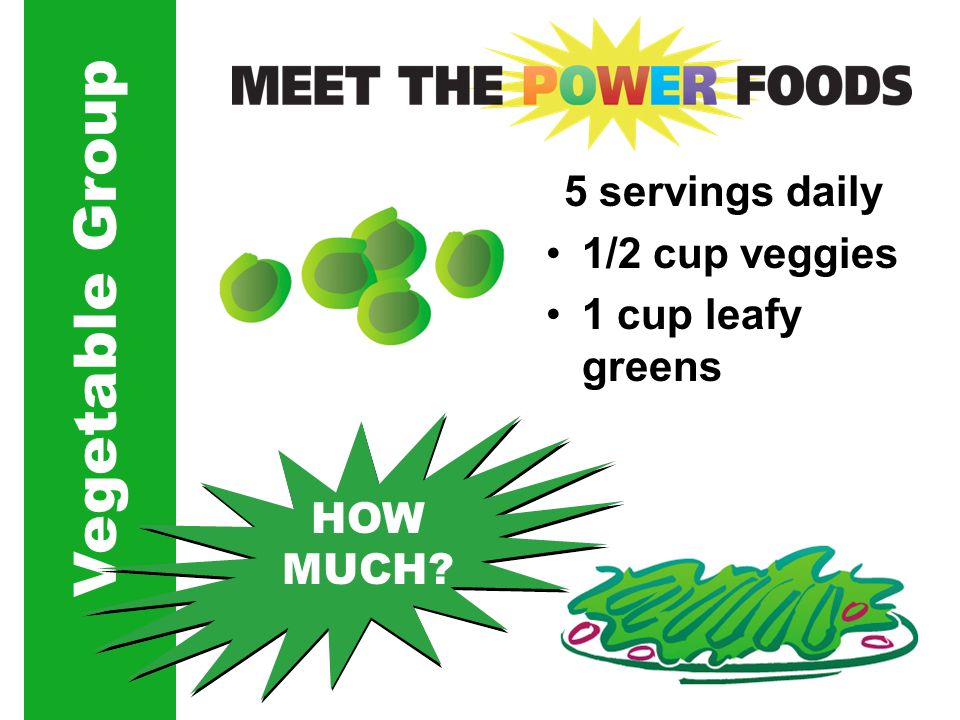Vegetable Group 5 servings daily 1/2 cup veggies 1 cup leafy greens HOW MUCH
