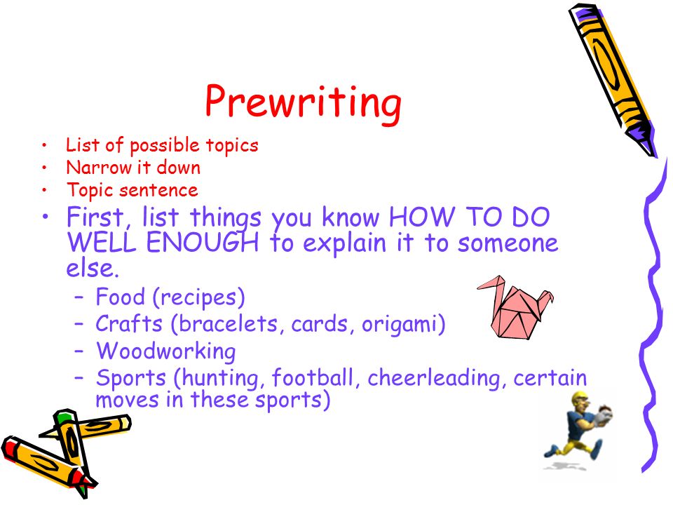 Prewriting List of possible topics Narrow it down Topic sentence First, list things you know HOW TO DO WELL ENOUGH to explain it to someone else.