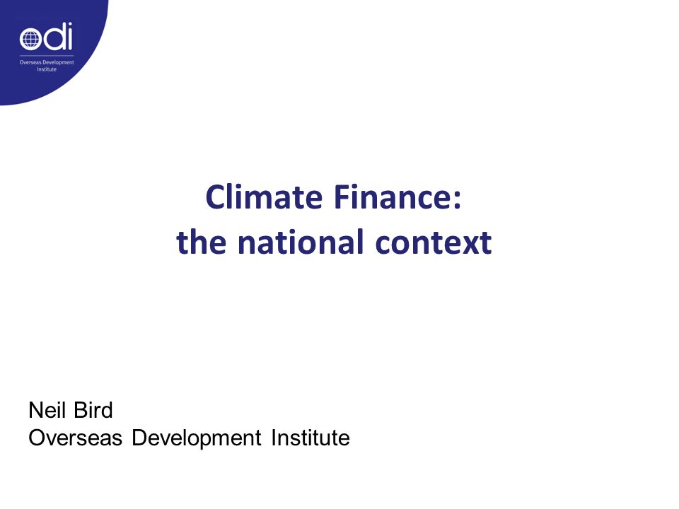 Climate Finance: the national context Neil Bird Overseas Development Institute