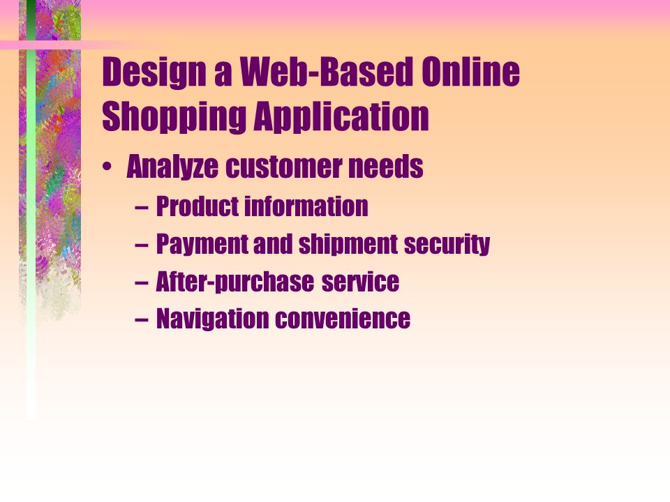 Design a Web-Based Online Shopping Application Analyze customer needs –Product information –Payment and shipment security –After-purchase service –Navigation convenience