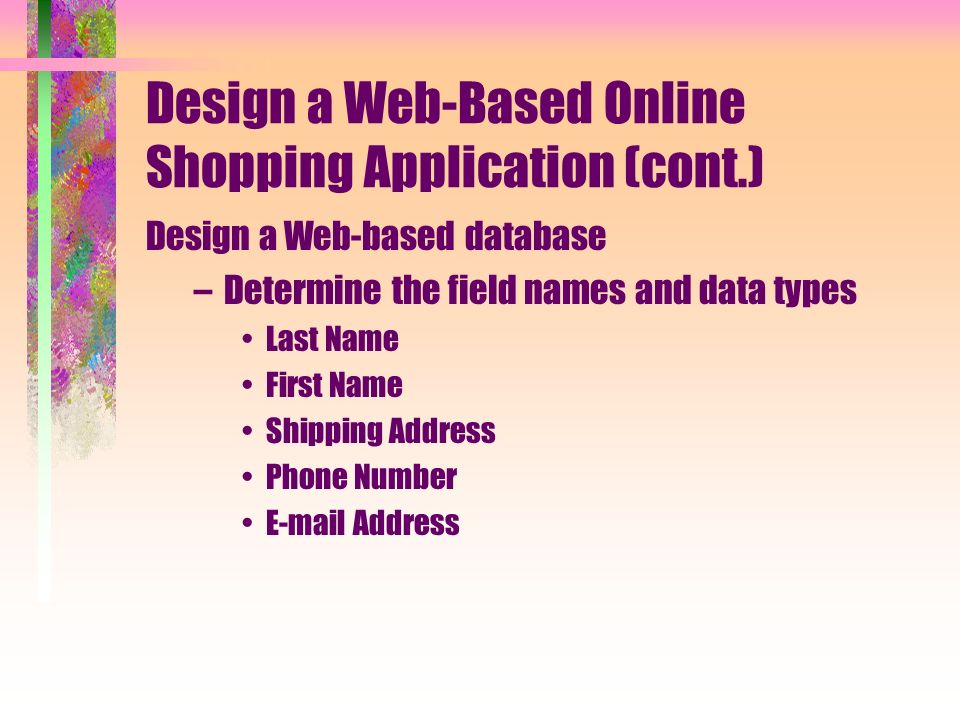 Design a Web-Based Online Shopping Application (cont.) Design a Web-based database –Determine the field names and data types Last Name First Name Shipping Address Phone Number  Address