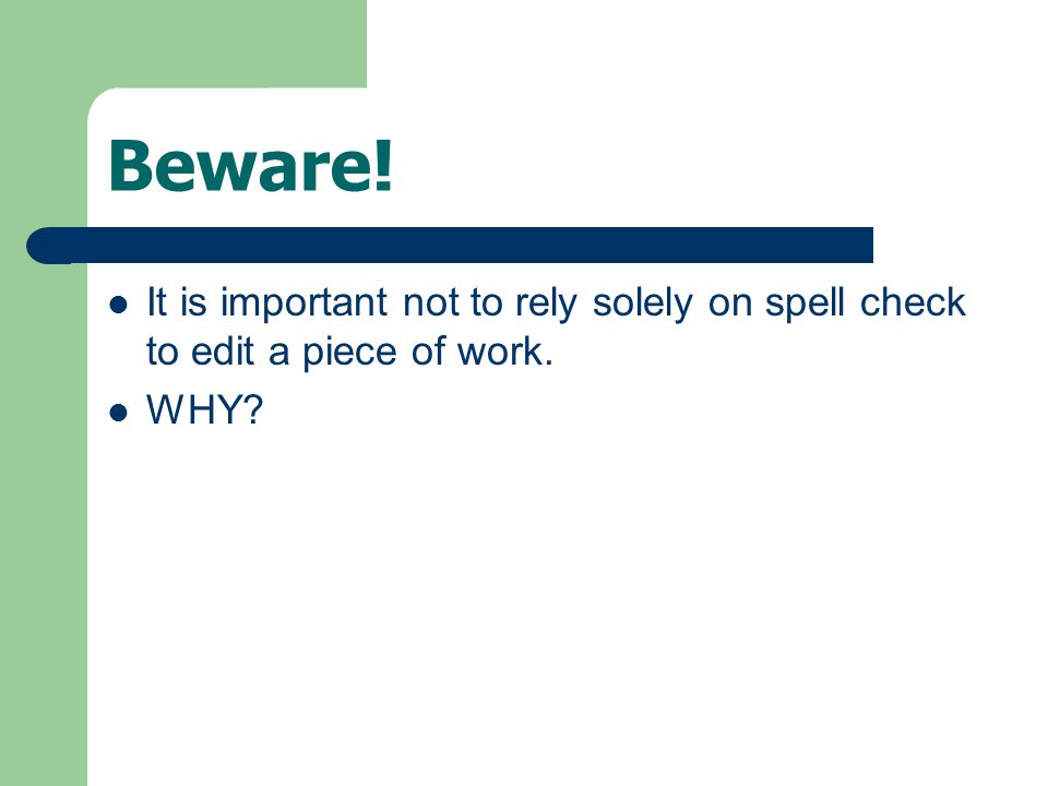 Beware! It is important not to rely solely on spell check to edit a piece of work. WHY