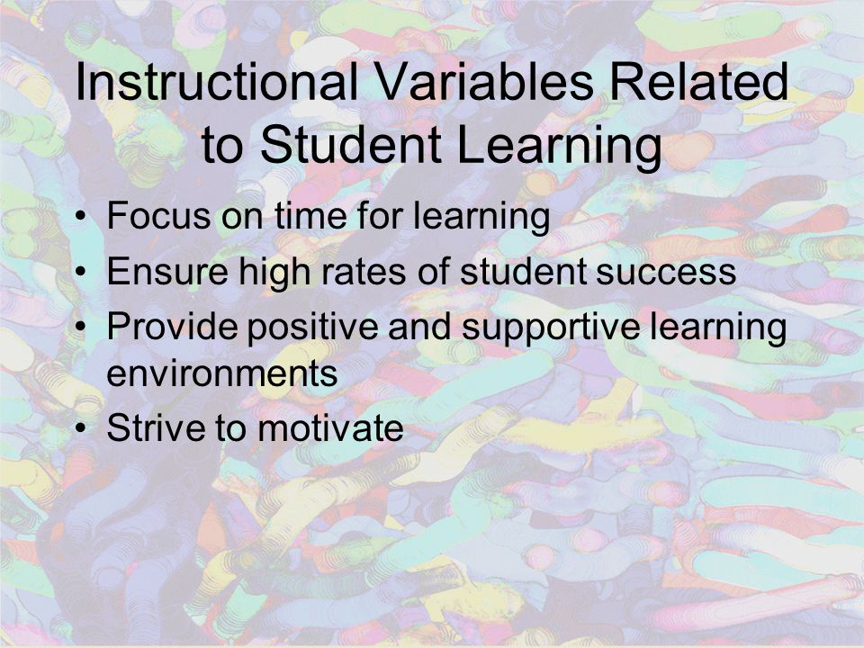 Instructional Variables Related to Student Learning Focus on time for learning Ensure high rates of student success Provide positive and supportive learning environments Strive to motivate