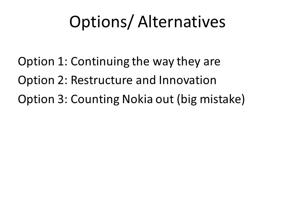 Options/ Alternatives Option 1: Continuing the way they are Option 2: Restructure and Innovation Option 3: Counting Nokia out (big mistake)