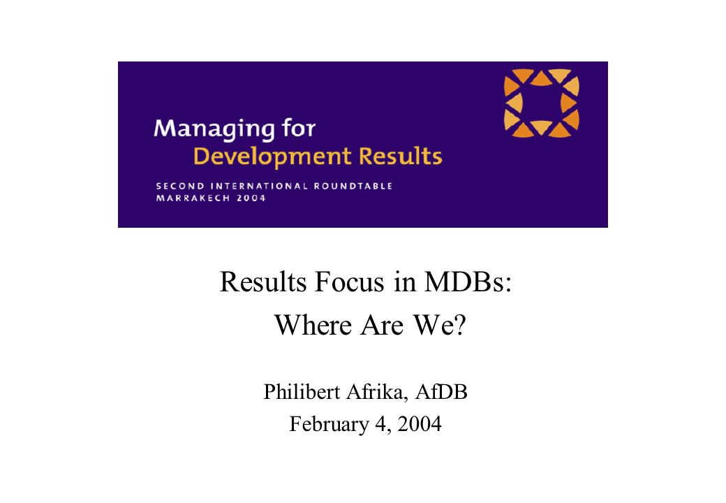 Results Focus in MDBs: Where Are We Philibert Afrika, AfDB February 4, 2004