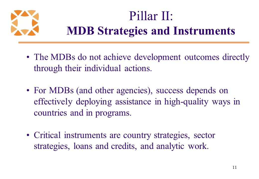 11 Pillar II: MDB Strategies and Instruments The MDBs do not achieve development outcomes directly through their individual actions.