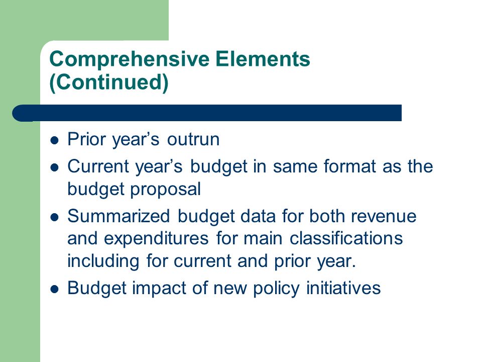 Comprehensive Elements (Continued) Prior year’s outrun Current year’s budget in same format as the budget proposal Summarized budget data for both revenue and expenditures for main classifications including for current and prior year.