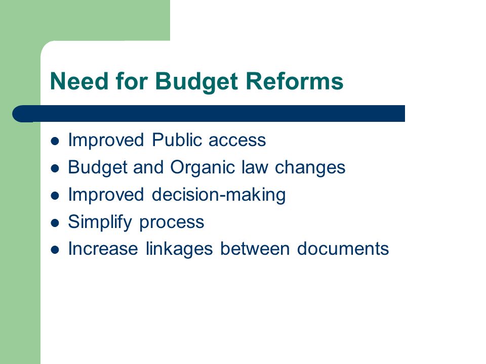 Need for Budget Reforms Improved Public access Budget and Organic law changes Improved decision-making Simplify process Increase linkages between documents