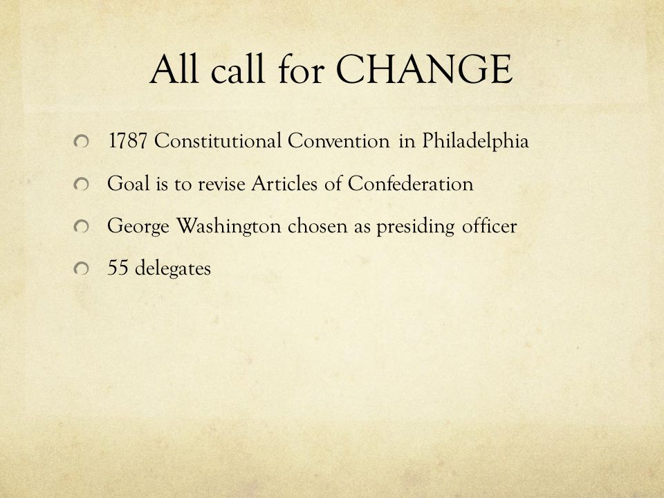 All call for CHANGE 1787 Constitutional Convention in Philadelphia Goal is to revise Articles of Confederation George Washington chosen as presiding officer 55 delegates