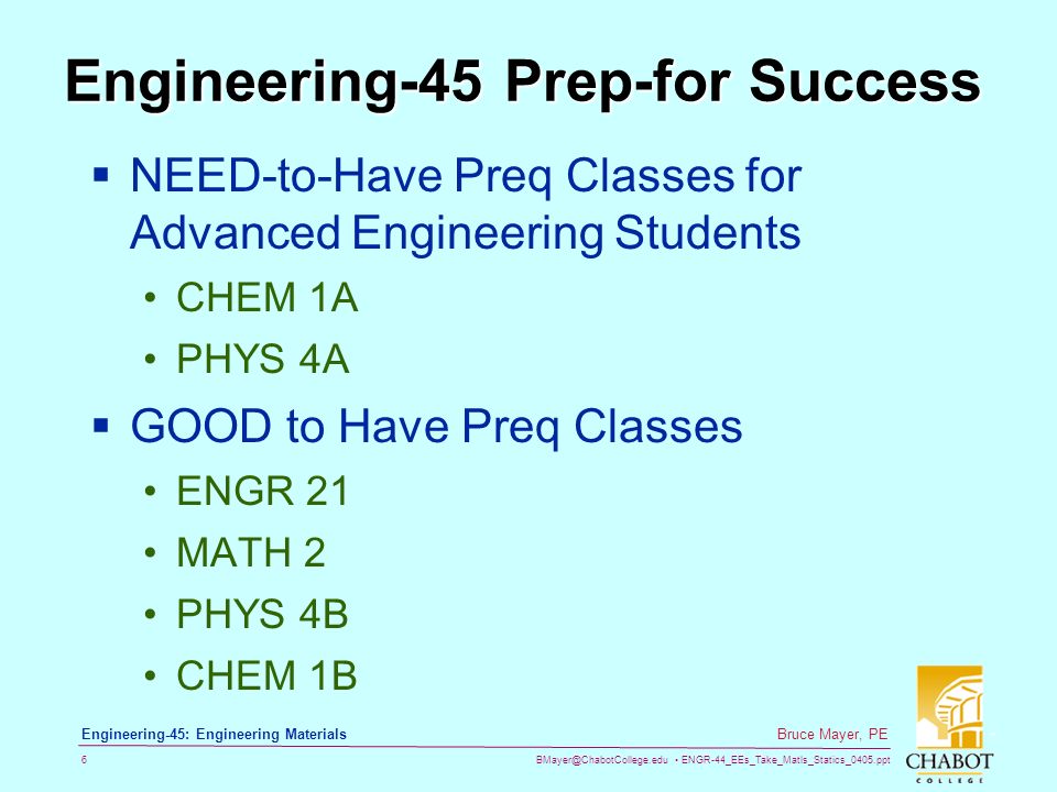 ENGR-44_EEs_Take_Matls_Statics_0405.ppt 6 Bruce Mayer, PE Engineering-45: Engineering Materials Engineering-45 Prep-for Success  NEED-to-Have Preq Classes for Advanced Engineering Students CHEM 1A PHYS 4A  GOOD to Have Preq Classes ENGR 21 MATH 2 PHYS 4B CHEM 1B