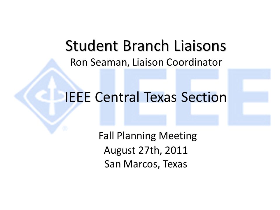 Student Branch Liaisons Student Branch Liaisons Ron Seaman, Liaison Coordinator IEEE Central Texas Section Fall Planning Meeting August 27th, 2011 San Marcos, Texas