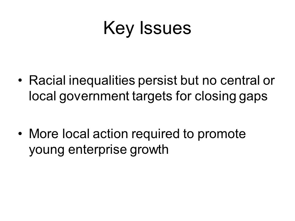 Key Issues Racial inequalities persist but no central or local government targets for closing gaps More local action required to promote young enterprise growth