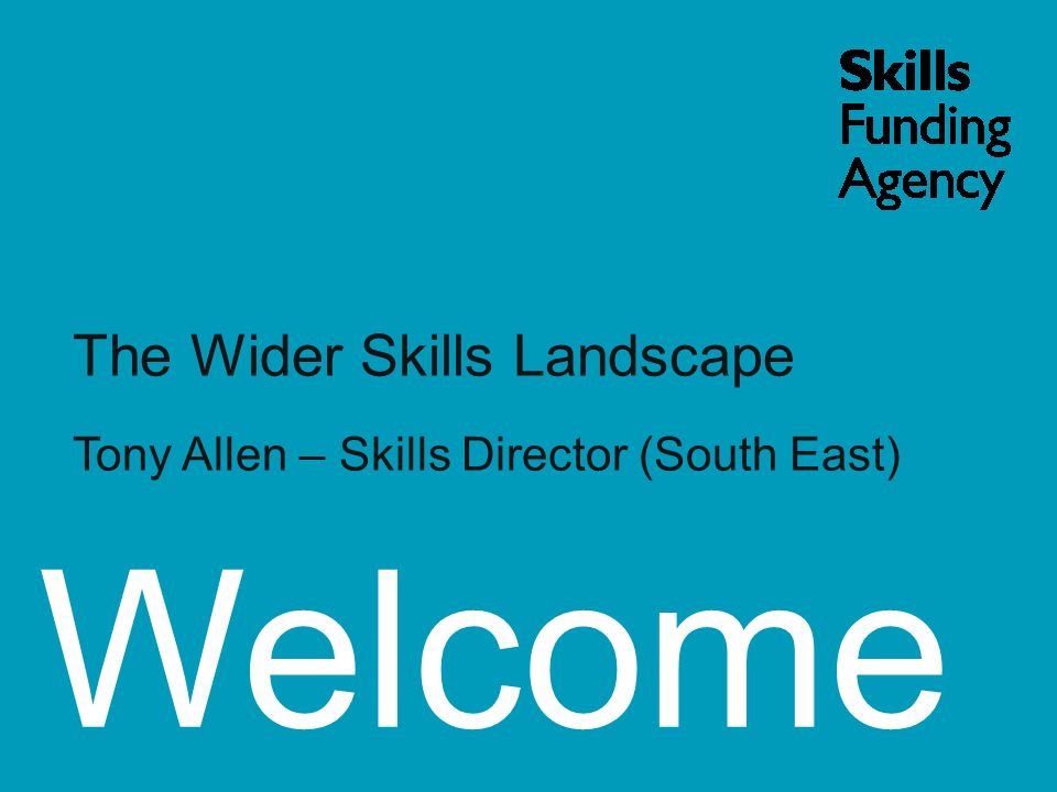 Welcome The Wider Skills Landscape Tony Allen – Skills Director (South East)