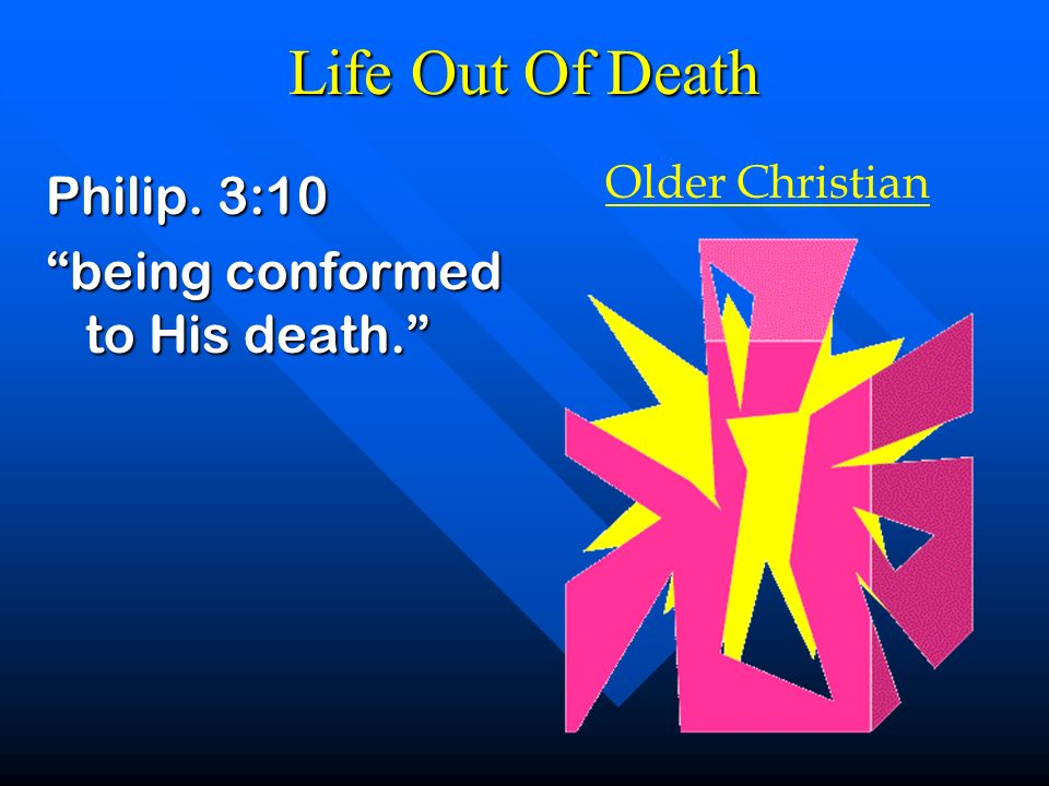 Life Out Of Death Philip. 3:10 being conformed to His death. Older Christian