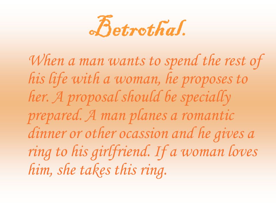 Betrothal. When a man wants to spend the rest of his life with a woman, he proposes to her.