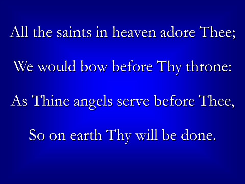 All the saints in heaven adore Thee; We would bow before Thy throne: As Thine angels serve before Thee, So on earth Thy will be done.