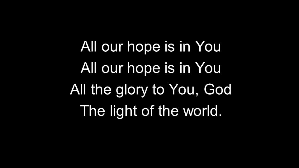 All our hope is in You All the glory to You, God The light of the world.