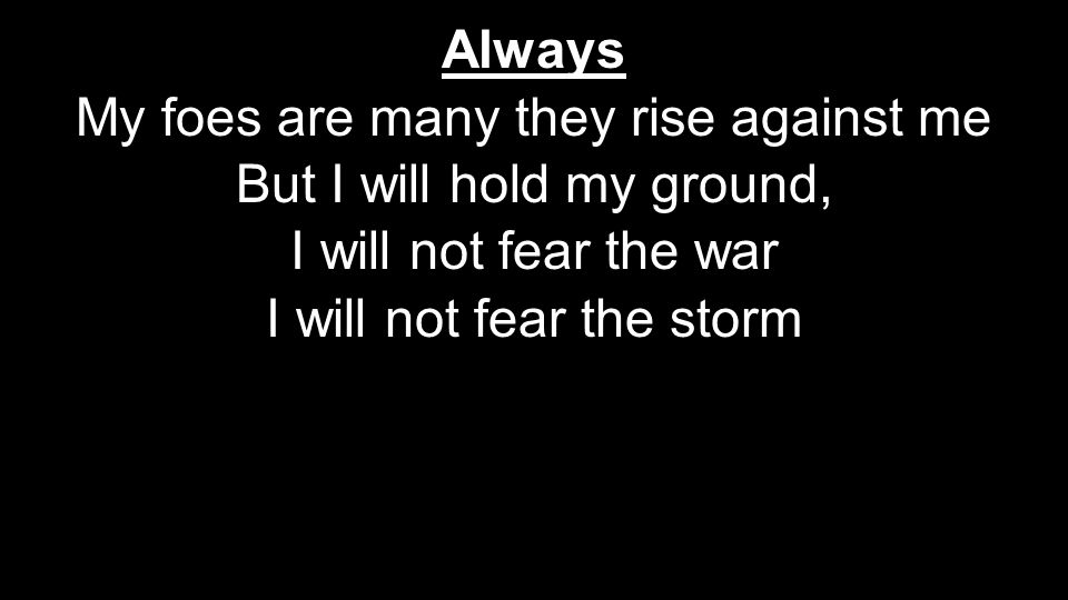 Always My foes are many they rise against me But I will hold my ground, I will not fear the war I will not fear the storm Always My foes are many they rise against me But I will hold my ground, I will not fear the war I will not fear the storm