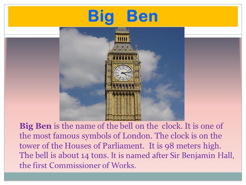 Big Ben Big Ben is the name of the bell on the clock.