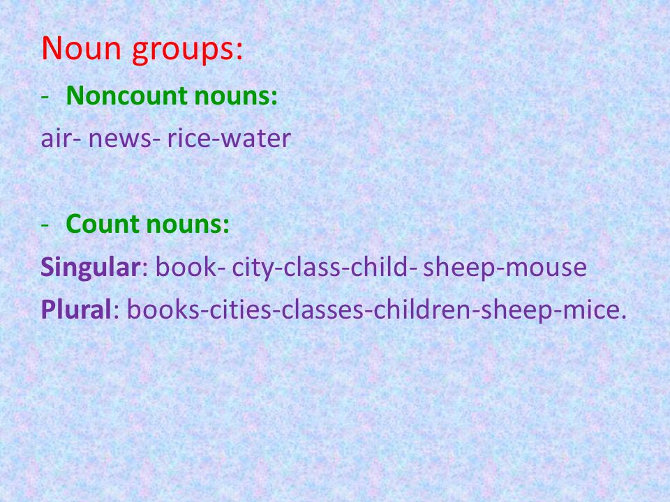 Noun groups: -Noncount nouns: air- news- rice-water -Count nouns: Singular: book- city-class-child- sheep-mouse Plural: books-cities-classes-children-sheep-mice.