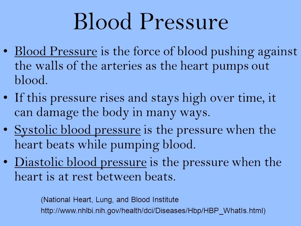 Blood Pressure Blood Pressure is the force of blood pushing against the walls of the arteries as the heart pumps out blood.