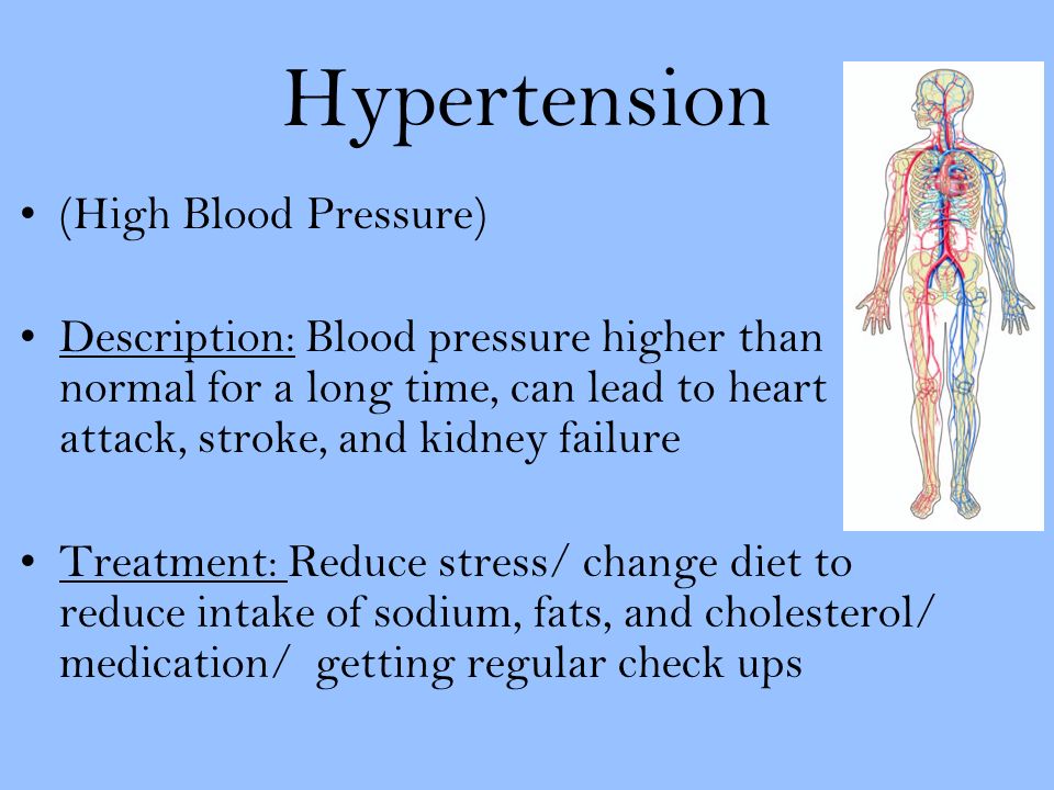 Hypertension (High Blood Pressure) Description: Blood pressure higher than normal for a long time, can lead to heart attack, stroke, and kidney failure Treatment: Reduce stress/ change diet to reduce intake of sodium, fats, and cholesterol/ medication/ getting regular check ups