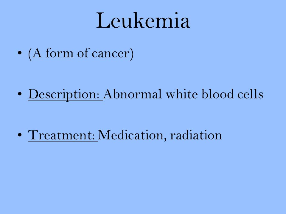 Leukemia (A form of cancer) Description: Abnormal white blood cells Treatment: Medication, radiation