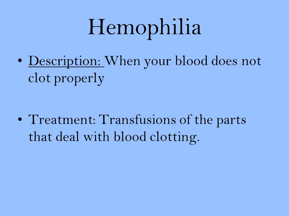 Hemophilia Description: When your blood does not clot properly Treatment: Transfusions of the parts that deal with blood clotting.