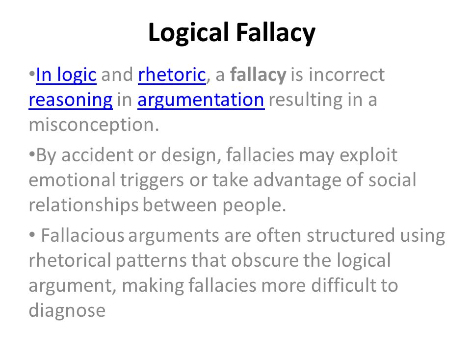 Logical Fallacy In logic and rhetoric, a fallacy is incorrect reasoning in argumentation resulting in a misconception.