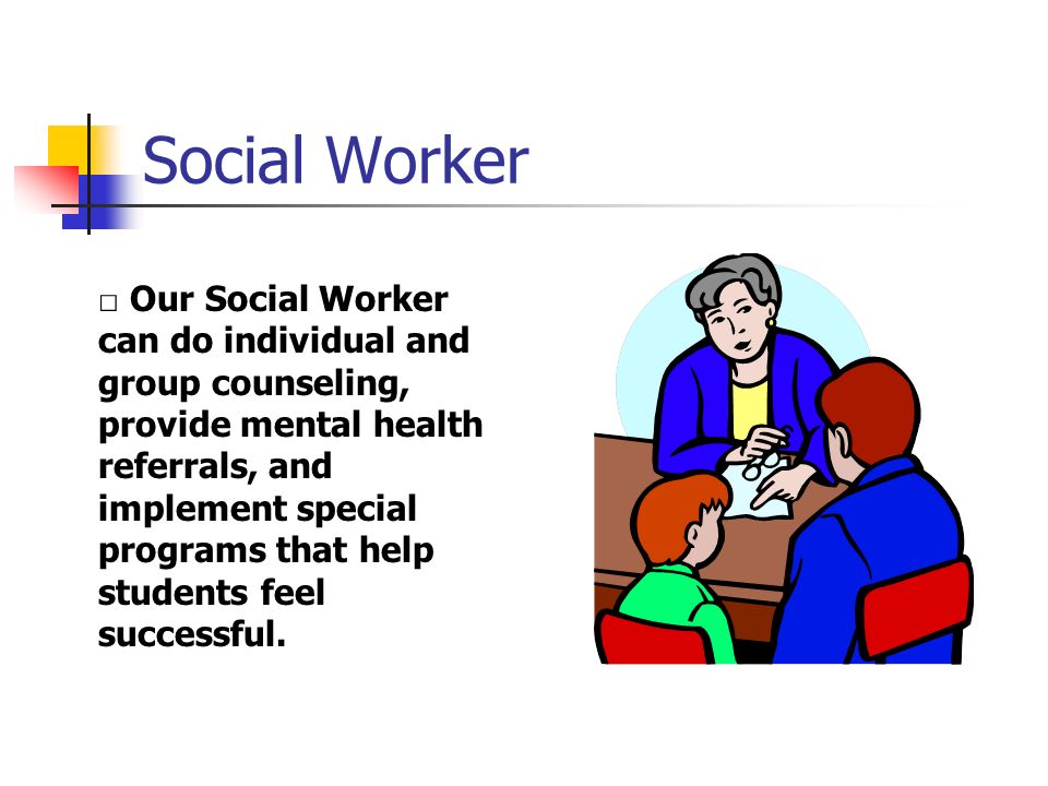 Social Worker □ Our Social Worker can do individual and group counseling, provide mental health referrals, and implement special programs that help students feel successful.